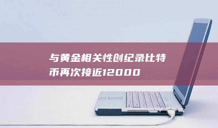 与黄金相关性创纪录-比特币再次接近12000美元