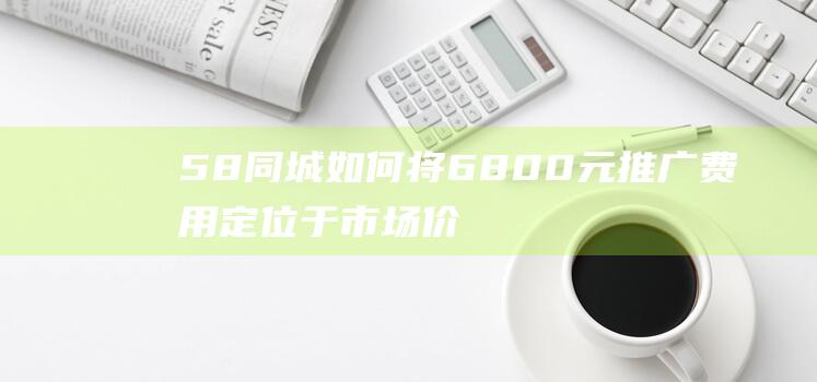 58同城如何将6800元推广于市场价