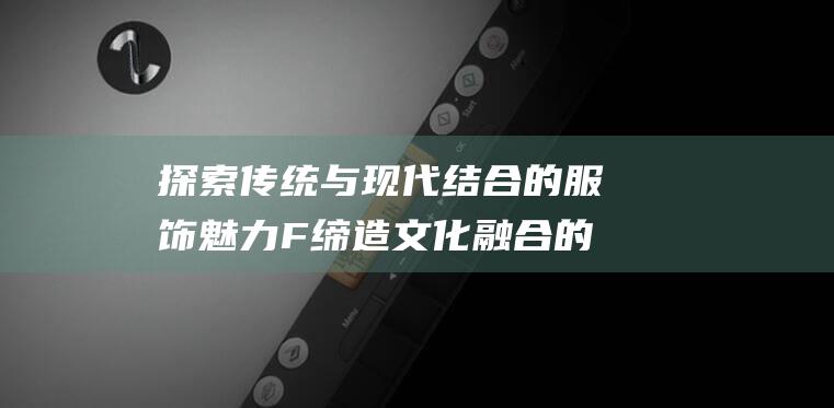 探索传统与现代结合的服饰魅力F缔造文化融合的