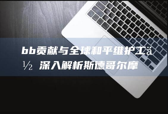 b b 贡献与全球和平维护工作 深入解析斯德哥尔摩国际和平研究所的角色