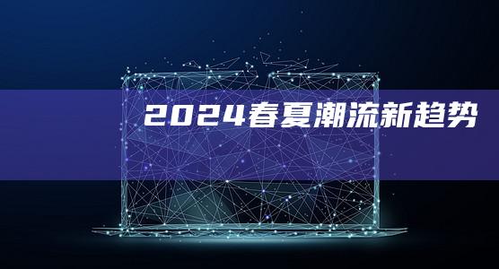 2024春夏潮流新趋势