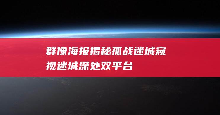 群像海报揭秘 - 孤战迷城 - 窥视迷城深处 - 双平台即将同步热播 - 主演阵容