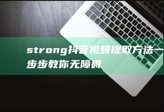 strong 抖音视频提取方法 一步步教你无障碍获取高清原视频 strong