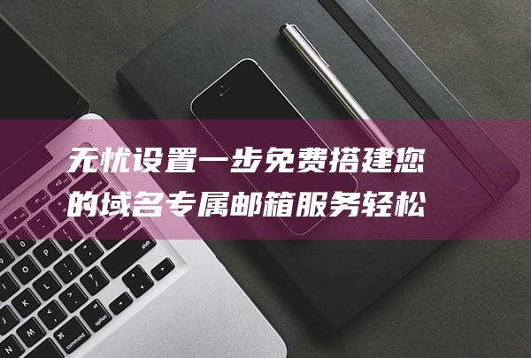 无忧设置一步搭建您的域名专属邮箱服务轻松