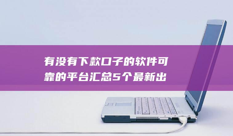 有没有下款口子的软件可靠的平台 汇总5个最新出炉无视负债无逾期都能申请的网贷口子