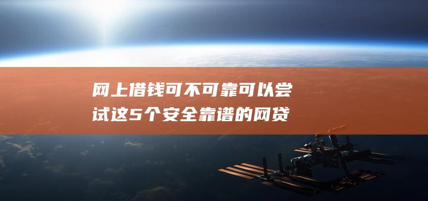 网上借钱可不可靠 可以尝试这5个安全靠谱的网贷口子门槛低好申请审核易过