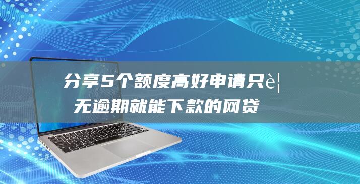 分享5个额度高好申请只要无逾期就能下款的网贷