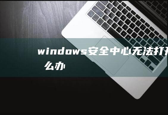 windows安全中心无法打开怎么办