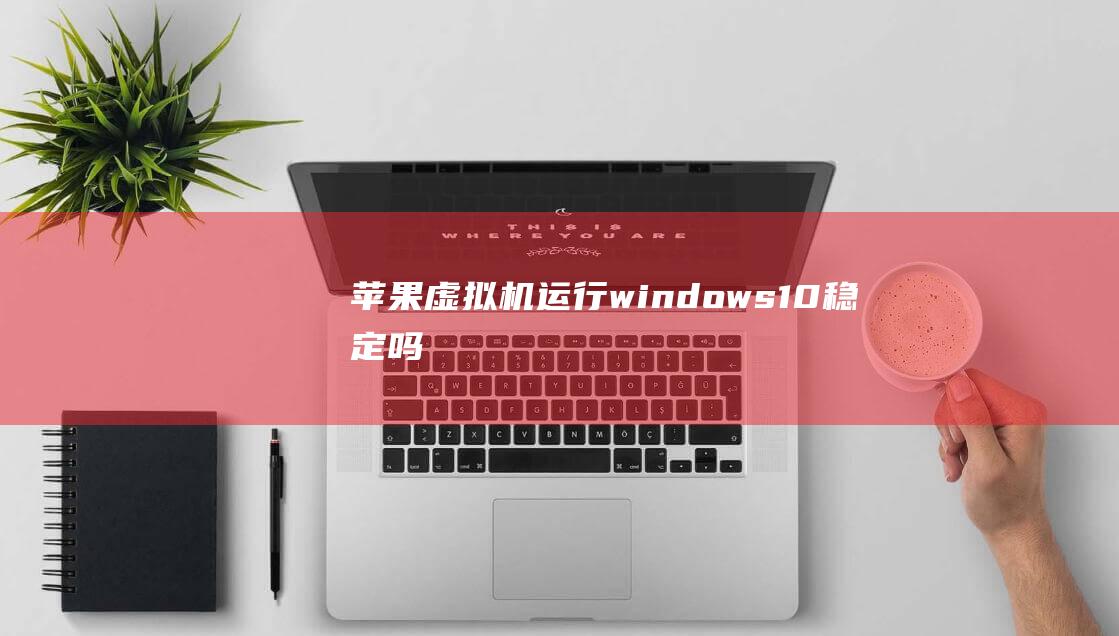 苹果虚拟机运行windows 10稳定吗