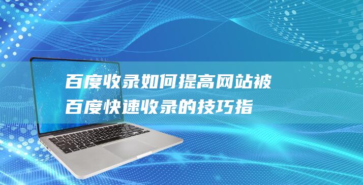 百度收录如何提高被百度快速收录的技巧指