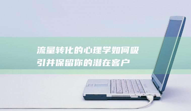 流量转化的心理学：如何吸引并保留你的潜在客户