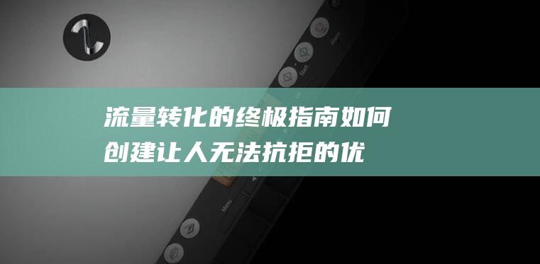 流量转化的终极指南：如何创建让人无法抗拒的优惠