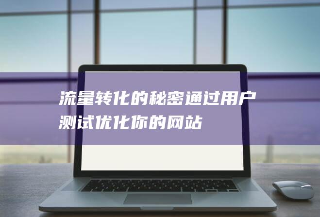 流量转化的秘密：通过用户测试优化你的网站