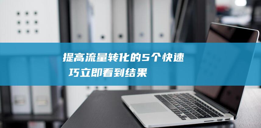 提高流量转化的5个快速技巧立即看到结果