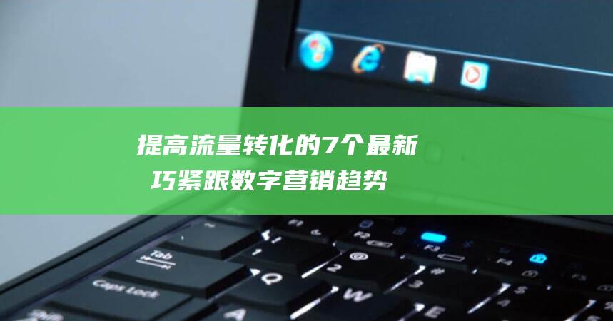 提高流量转化的7个最新技巧：紧跟数字营销趋势