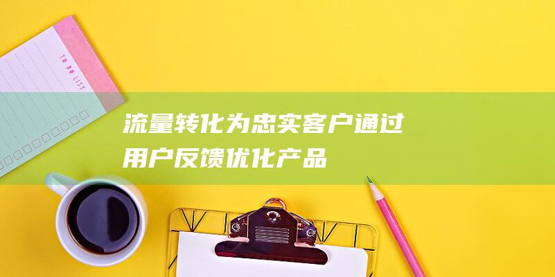 流量转化为忠实客户：通过用户反馈优化产品