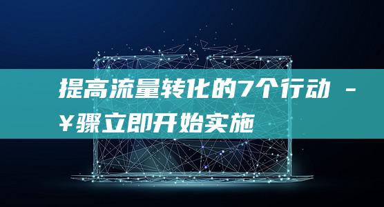 提高流量转化的7个行动步骤立即开始实施