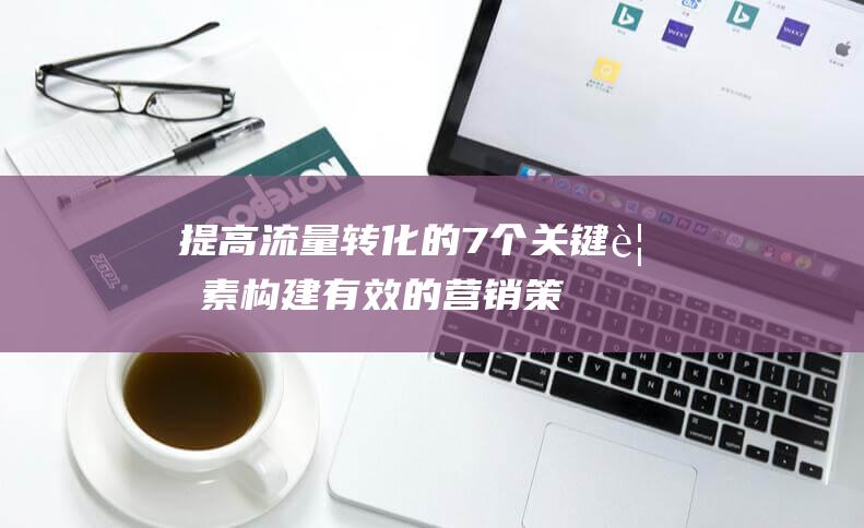 提高流量转化的7个关键要素：构建有效的营销策略