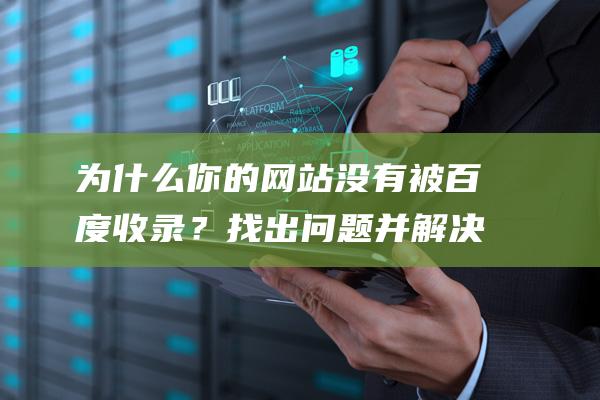 为什么你的网站没有被百度收录？找出问题并解决