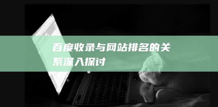 百度收录与网站排名的关系深入探讨